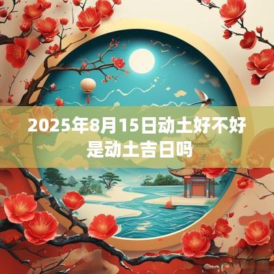 2025年8月15日动土好不好 是动土吉日吗