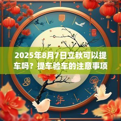 2025年8月7日立秋可以提车吗？提车验车的注意事项？
